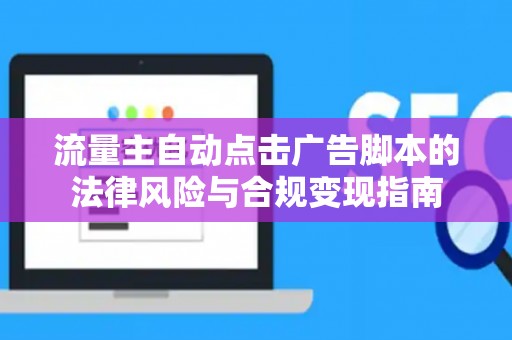 流量主自动点击广告脚本的法律风险与合规变现指南