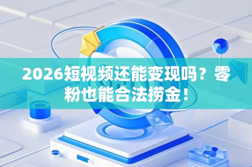 2026短视频还能变现吗？零粉也能合法捞金！