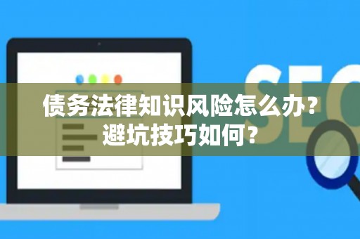 债务法律知识风险怎么办？避坑技巧如何？