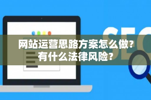 网站运营思路方案怎么做？有什么法律风险？