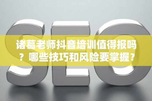 诸葛老师抖音培训值得报吗？哪些技巧和风险要掌握？