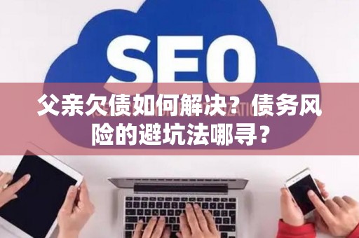 父亲欠债如何解决？债务风险的避坑法哪寻？