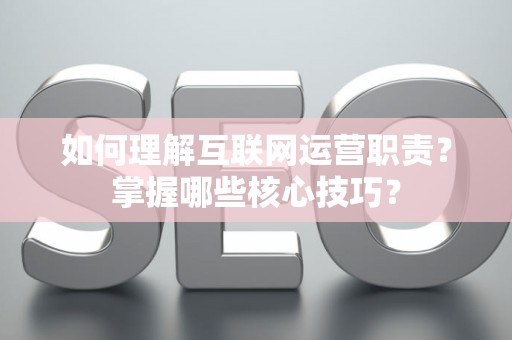 如何理解互联网运营职责？掌握哪些核心技巧？