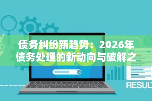 债务纠纷新趋势：2026年债务处理的新动向与破解之道