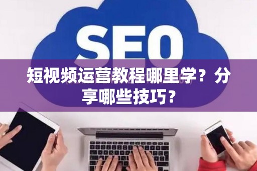 短视频运营教程哪里学？分享哪些技巧？