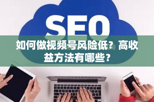 如何做视频号风险低？高收益方法有哪些？