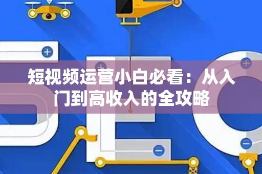 短视频运营小白必看：从入门到高收入的全攻略