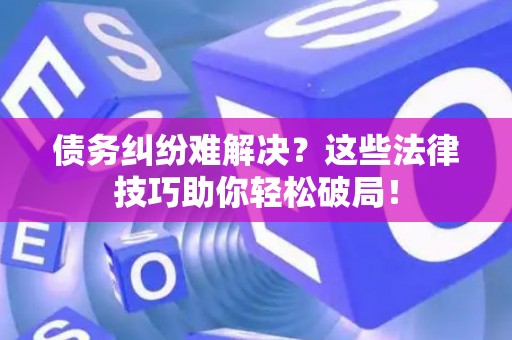 债务纠纷难解决？这些法律技巧助你轻松破局！
