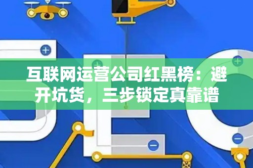 互联网运营公司红黑榜：避开坑货，三步锁定真靠谱