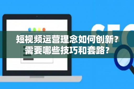 短视频运营理念如何创新？需要哪些技巧和套路？