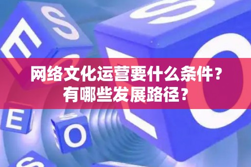 网络文化运营要什么条件？有哪些发展路径？