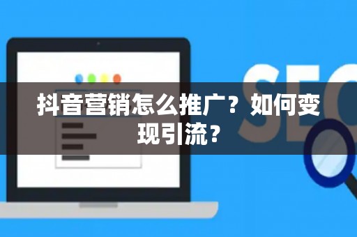 抖音营销怎么推广？如何变现引流？