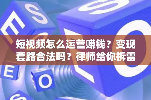 短视频怎么运营赚钱？变现套路合法吗？律师给你拆雷