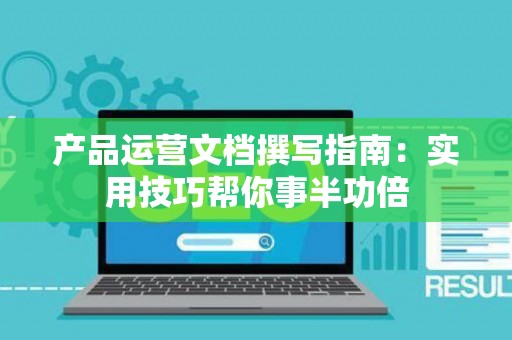 产品运营文档撰写指南：实用技巧帮你事半功倍
