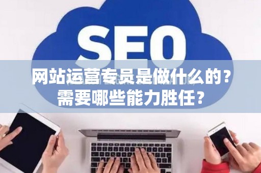 网站运营专员是做什么的？需要哪些能力胜任？