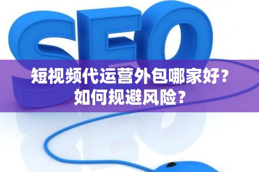 短视频代运营外包哪家好？如何规避风险？