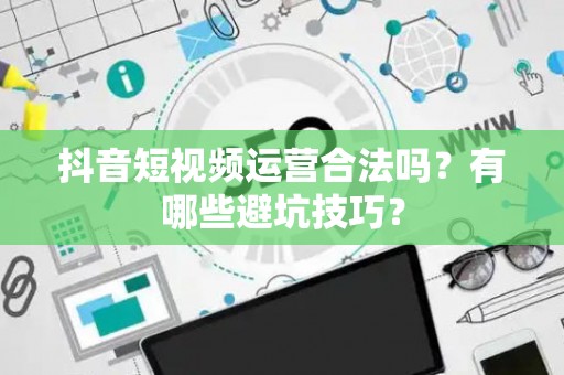 抖音短视频运营合法吗？有哪些避坑技巧？
