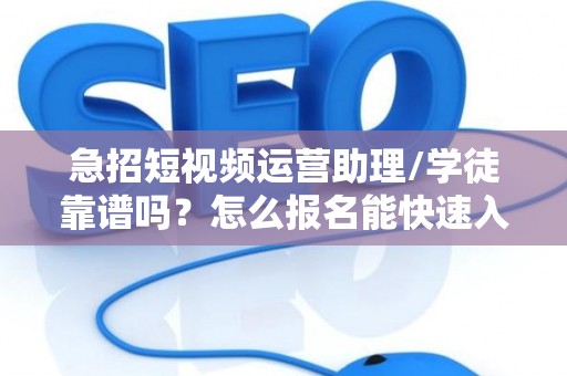 急招短视频运营助理/学徒靠谱吗？怎么报名能快速入职？