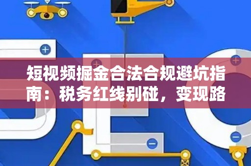 短视频掘金合法合规避坑指南：税务红线别碰，变现路径这样走才稳！