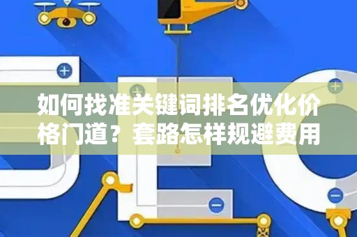 如何找准关键词排名优化价格门道？套路怎样规避费用陷阱？