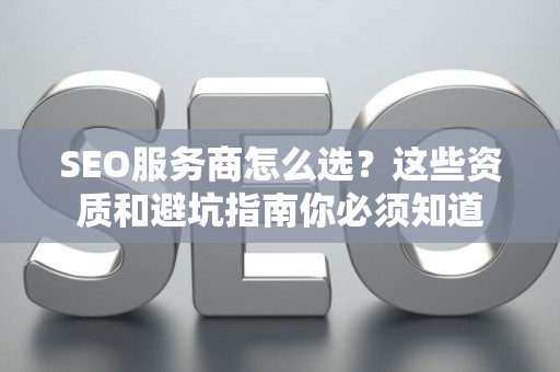 SEO服务商怎么选？这些资质和避坑指南你必须知道