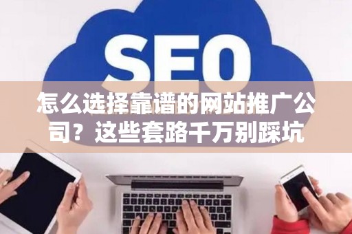 怎么选择靠谱的网站推广公司？这些套路千万别踩坑