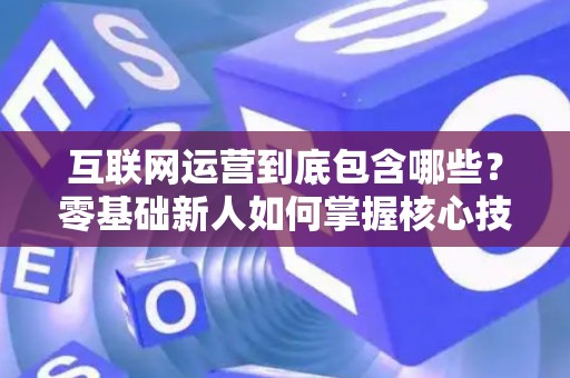互联网运营到底包含哪些？零基础新人如何掌握核心技巧？