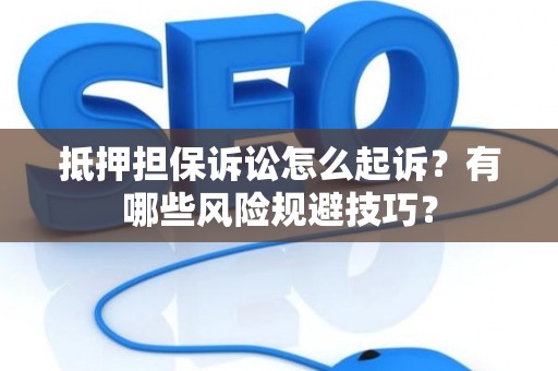 抵押担保诉讼怎么起诉？有哪些风险规避技巧？