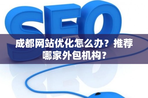 成都网站优化怎么办？推荐哪家外包机构？