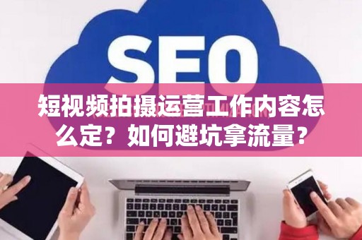 短视频拍摄运营工作内容怎么定？如何避坑拿流量？