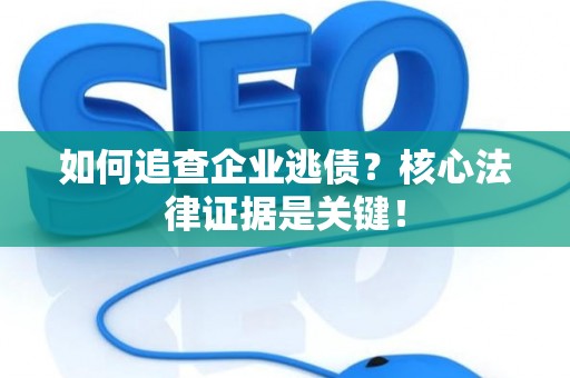 如何追查企业逃债？核心法律证据是关键！