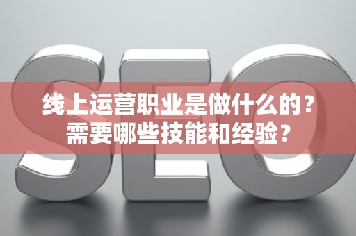 线上运营职业是做什么的？需要哪些技能和经验？