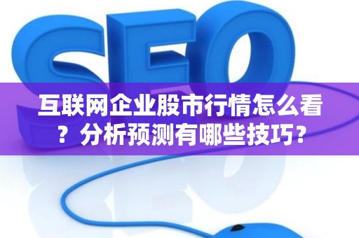 互联网企业股市行情怎么看？分析预测有哪些技巧？