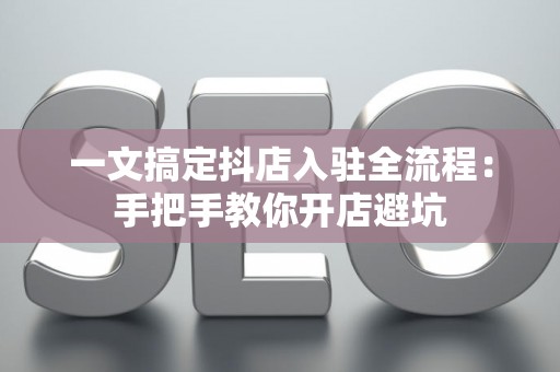 一文搞定抖店入驻全流程：手把手教你开店避坑