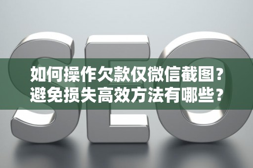 如何操作欠款仅微信截图？避免损失高效方法有哪些？