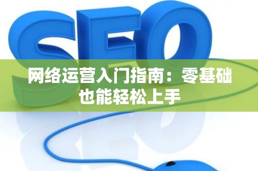 网络运营入门指南：零基础也能轻松上手