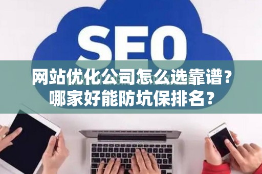 网站优化公司怎么选靠谱？哪家好能防坑保排名？