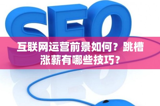 互联网运营前景如何？跳槽涨薪有哪些技巧？