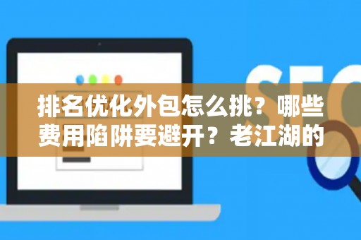 排名优化外包怎么挑？哪些费用陷阱要避开？老江湖的血泪忠告