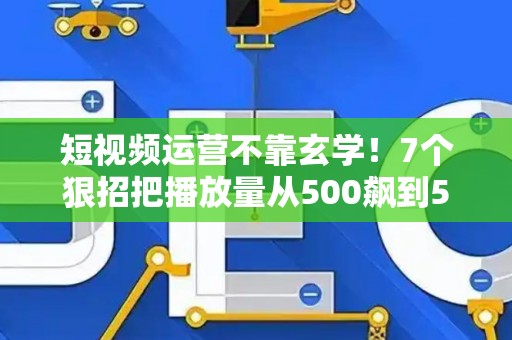短视频运营不靠玄学！7个狠招把播放量从500飙到50万