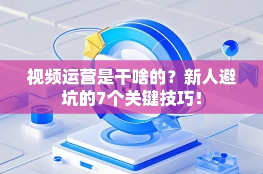 视频运营是干啥的？新人避坑的7个关键技巧！