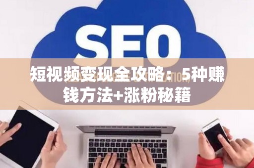 短视频变现全攻略：5种赚钱方法+涨粉秘籍
