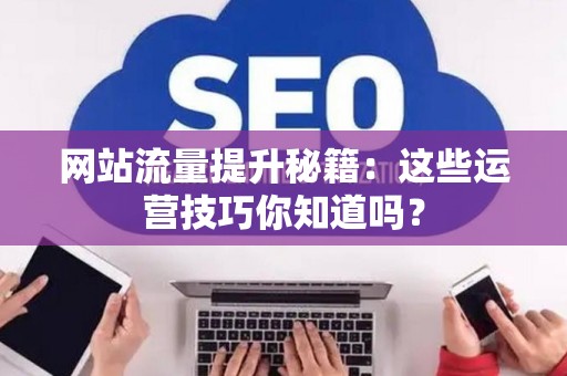 网站流量提升秘籍:这些运营技巧你知道吗? 网站流量提升秘籍:这些运营技巧你知道吗?