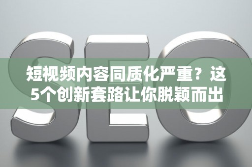 短视频内容同质化严重？这5个创新套路让你脱颖而出