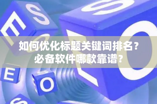 如何优化标题关键词排名？必备软件哪款靠谱？