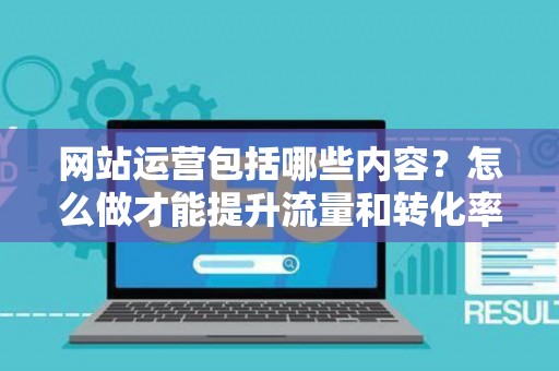 网站运营包括哪些内容？怎么做才能提升流量和转化率？