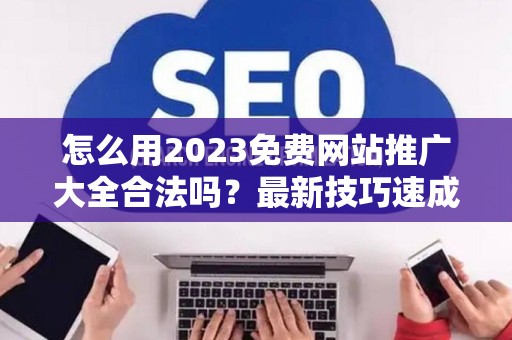 怎么用2023免费网站推广大全合法吗？最新技巧速成有哪些？