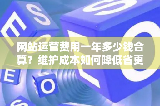 网站运营费用一年多少钱合算？维护成本如何降低省更多？