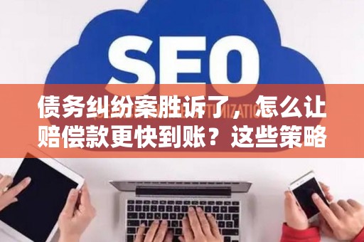 债务纠纷案胜诉了，怎么让赔偿款更快到账？这些策略帮你搞定！