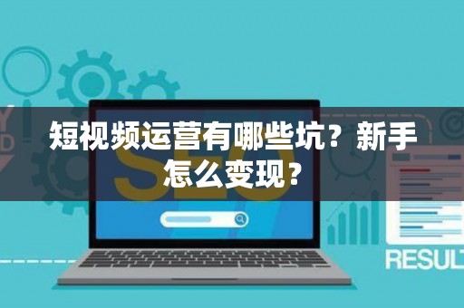 短视频运营有哪些坑？新手怎么变现？